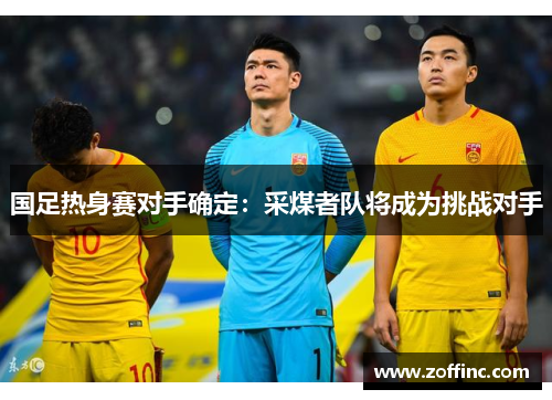 国足热身赛对手确定：采煤者队将成为挑战对手